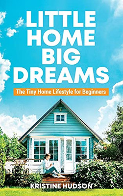 Little Home, Big Dreams: The Tiny Home Lifestyle For Beginners - 9781953714398