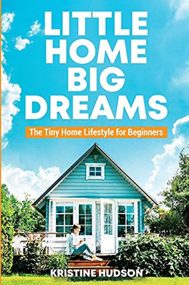 Little Home, Big Dreams: The Tiny Home Lifestyle For Beginners - 9781953714404
