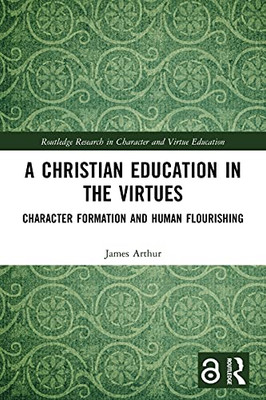 A Christian Education In The Virtues: Character Formation And Human Flourishing