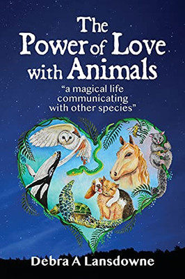 The Power Of Love With Animals: A Magical Life Communicating With Other Species