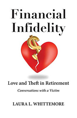 Financial Infidelity: Love And Theft In Retirement: Conversations With A Victim