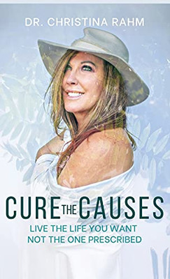 Cure The Causes: Live The Life You Want, Not The One Prescribed - 9781662908255