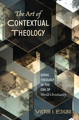 The Art Of Contextual Theology: Doing Theology In The Era Of World Christianity