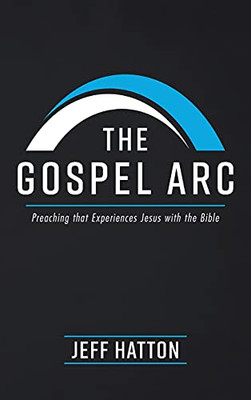 The Gospel Arc: Preaching That Experiences Jesus With The Bible - 9781725270633