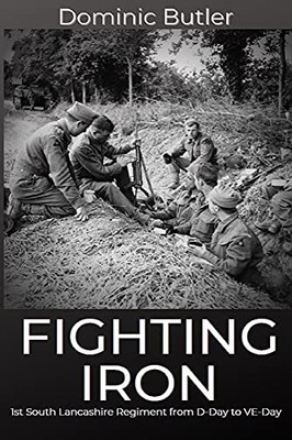 Fighting Iron: The 1St Battalion South Lancashire Regiment From D-Day To Ve-Day