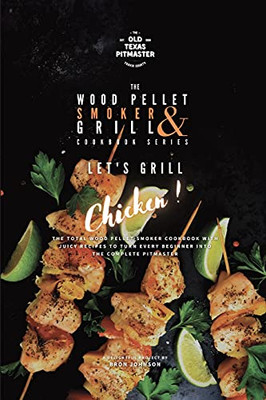 The Wood Pellet Smoker And Grill Cookbook: Let'S Grill Chicken! - 9781802601268