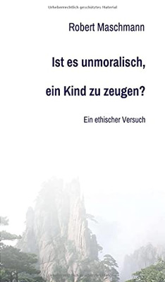 Ist Es Unmoralisch, Ein Kind Zu Zeugen?: Ein Ethischer Versuch (German Edition)