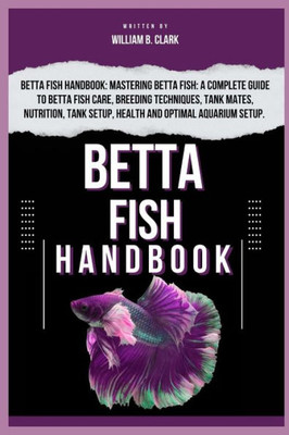 Betta Fish Handbook: Betta Fish Handbook: Mastering Betta Fish: A Complete Guide To Betta Fish Care, Breeding Techniques, Tank Mates, Nutri