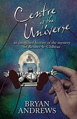 Centre Of The Universe: An Imagined History Of The Mystery Of Rennes-Le-Chã¢Teau