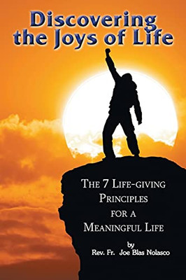 Discovering The Joys Of Life: The 7 Life-Giving Principles For A Meaningful Life