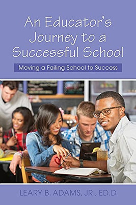 An Educator'S Journey To A Successful School: Moving A Failing School To Success