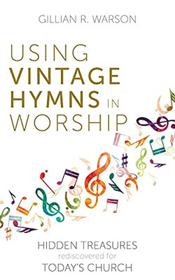 Using Vintage Hymns In Worship: Hidden Treasures Rediscovered For Today'S Church