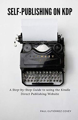 Self-Publishing on KDP: A Step-by-Step Guide to using the Kindle Direct Publishing Website