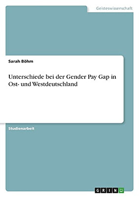 Unterschiede Bei Der Gender Pay Gap In Ost- Und Westdeutschland (German Edition)