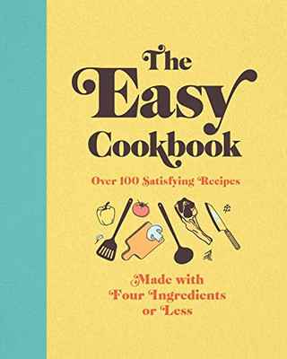 The Easy Cookbook: Over 100 Satisfying Recipes Made With Four Ingredients Or Less