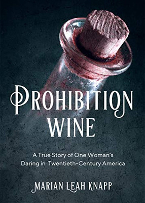 Prohibition Wine: A True Story Of One Woman'S Daring In Twentieth-Century America