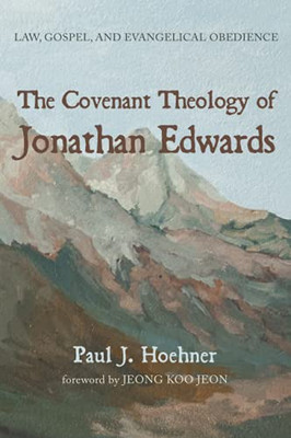 The Covenant Theology Of Jonathan Edwards: Law, Gospel, And Evangelical Obedience