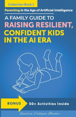 Parenting in the Age of Artificial Intelligence: A Family Guide to Raising Resilient, Confident Kids in the AI Era