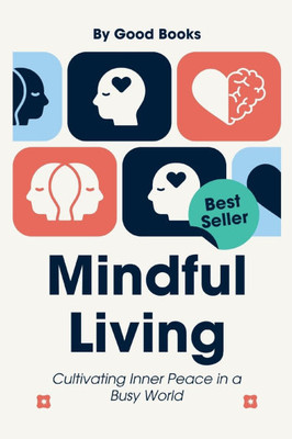 Mindful Living: Cultivating Inner Peace in a Busy World Practical Strategies for Stress Reduction and Mental Clarity