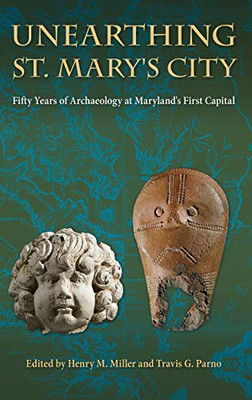 Unearthing St. Mary'S City: Fifty Years Of Archaeology At Maryland'S First Capital