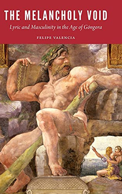 The Melancholy Void: Lyric And Masculinity In The Age Of Gã³Ngora (New Hispanisms)
