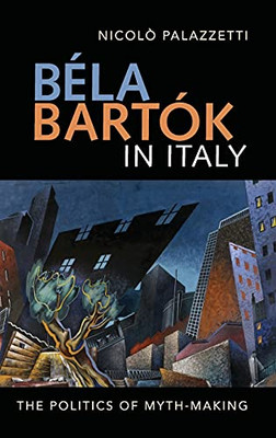 Bã©La Bartã³K In Italy: The Politics Of Myth-Making (Music In Society And Culture)