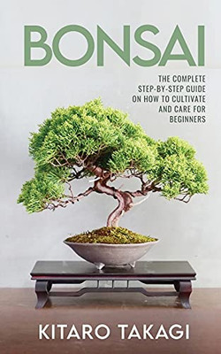 Bonsai: The Complete Step-By-Step Guide On How To Cultivate And Care For Beginners