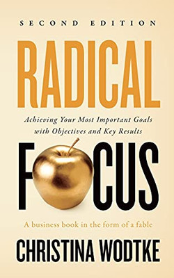 Radical Focus Second Edition: Achieving Your Goals With Objectives And Key Results
