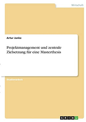 Projektmanagement Und Zentrale Zielsetzung Fã¼R Eine Masterthesis (German Edition)