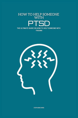 How To Help Someone With PTSD: The Ultimate Guide on How To Help Someone With Trauma