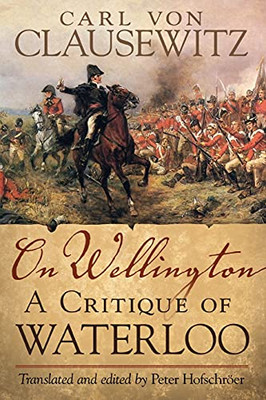 On Wellington: A Critique Of Waterloo (Volume 25) (Campaigns And Commanders Series)