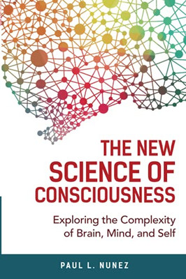 The New Science Of Consciousness: Exploring The Complexity Of Brain, Mind, And Self