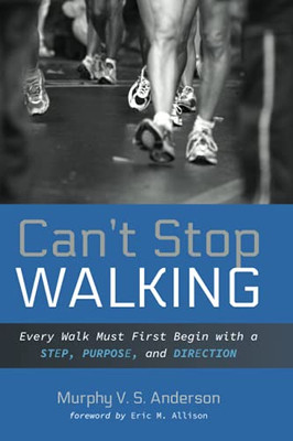 Can'T Stop Walking: Every Walk Must First Begin With A Step, Purpose, And Direction