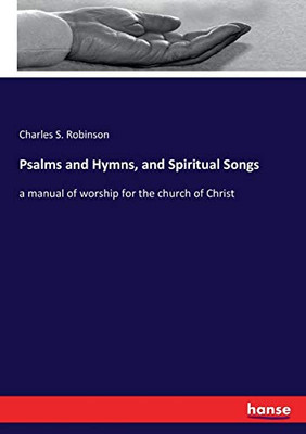 Psalms And Hymns, And Spiritual Songs: A Manual Of Worship For The Church Of Christ