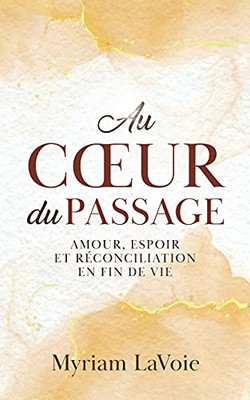 Au Coeur Du Passage: Amour, Espoir Et Rã©Conciliation En Fin De Vie (French Edition)