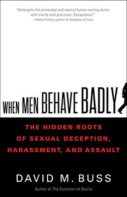 When Men Behave Badly: The Hidden Roots Of Sexual Deception, Harassment, And Assault