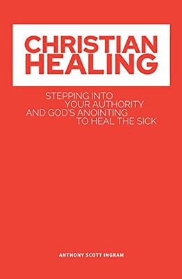 Christian Healing: Stepping Into Your Authority And God'S Anointing To Heal The Sick