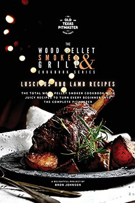 The Wood Pellet Smoker And Grill Cookbook: Luscious Bbq Lamb Recipes - 9781802601145