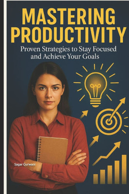 Mastering Productivity: Proven Strategies to Stay Focused and Achieve Your Goals