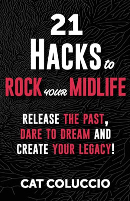 21 Hacks To Rock Your Midlife: Release The Past, Dare To Dream And Create Your Legacy