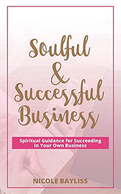 Soulful & Successful Business: Spiritual Guidance For Succeeding In Your Own Business