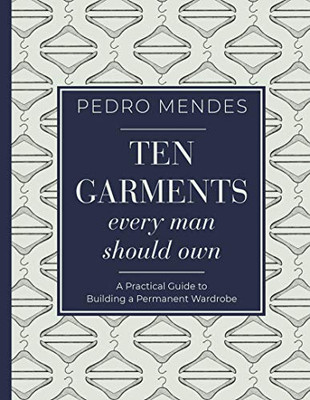Ten Garments Every Man Should Own: A Practical Guide To Building A Permanent Wardrobe