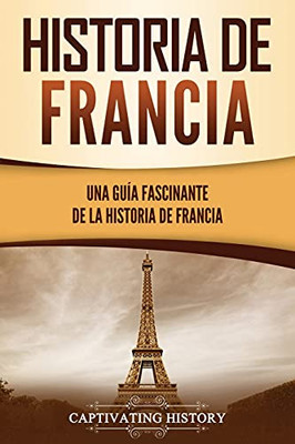 Historia De Francia: Una Guã­A Fascinante De La Historia De Francia (Spanish Edition)