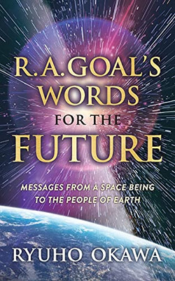 R. A. Goal'S Words For The Future: Messages From A Space Being To The People Of Earth