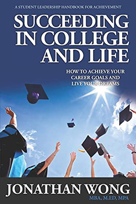 Succeeding In College And Life: How To Achieve Your Career Goals And Live Your Dreams