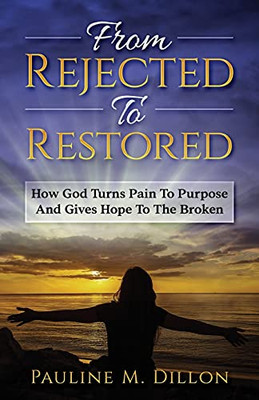 From Rejected To Restored: How God Turns Pain To Purpose And Gives Hope To The Broken