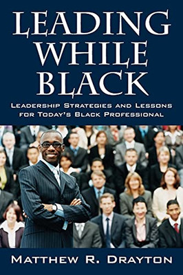 Leading While Black: Leadership Strategies And Lessons For Today'S Black Professional