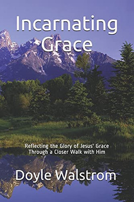 Incarnating Grace: Reflecting The Glory Of Jesus' Grace Through A Closer Walk With Him