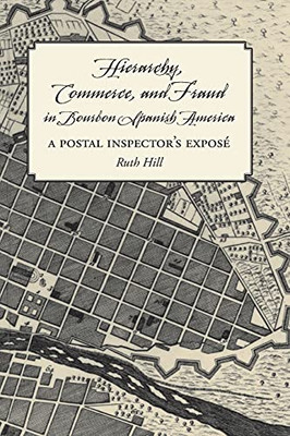 Hierarchy, Commerce, And Fraud In Bourbon Spanish America: A Postal Inspector'S Expose