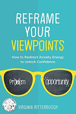Reframe Your Viewpoints: How To Gradually Redirect Anxiety Energy To Unlock Confidence